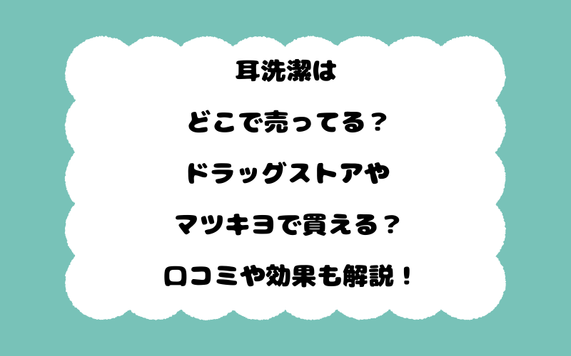 耳洗潔はどこで売ってる?ドラッグストアやマツキヨで買える?口コミや効果も解説!