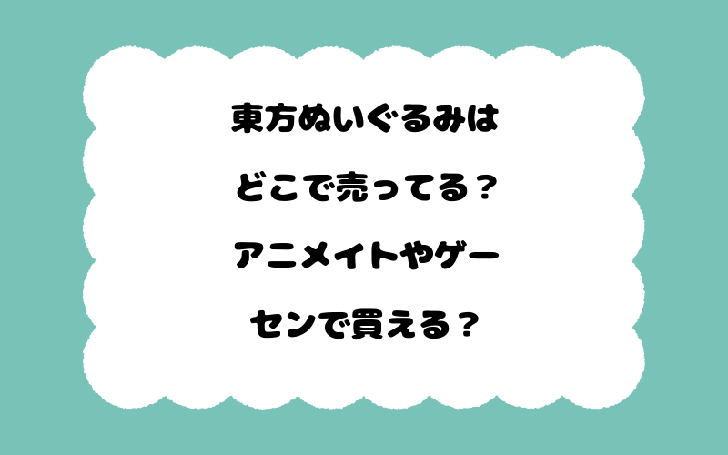 東方ぬいぐるみはどこで売ってる？アニメイトやゲーセンで買える？