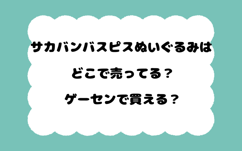 サカバンバスピスぬいぐるみはどこで売ってる？ゲーセンで買える？