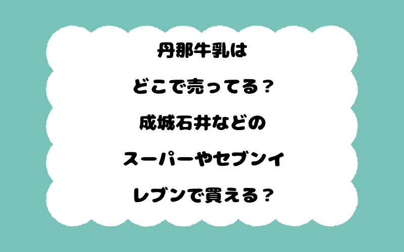 丹那牛乳はどこで売ってる？成城石井などのスーパーやセブンイレブンで買える？