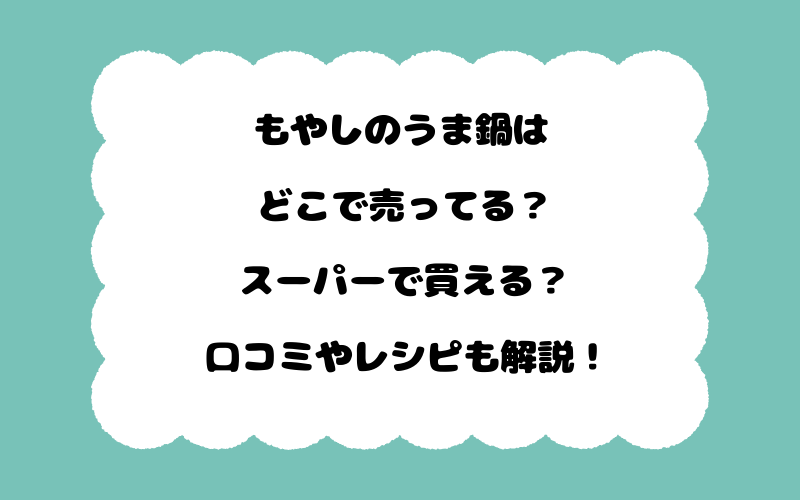 もやしのうま鍋はどこで売ってる？スーパーで買える？口コミやレシピも解説！