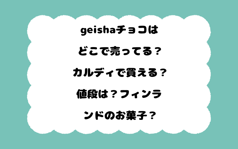 geishaチョコはどこで売ってる?カルディで買える?値段は?フィンランドのお菓子?