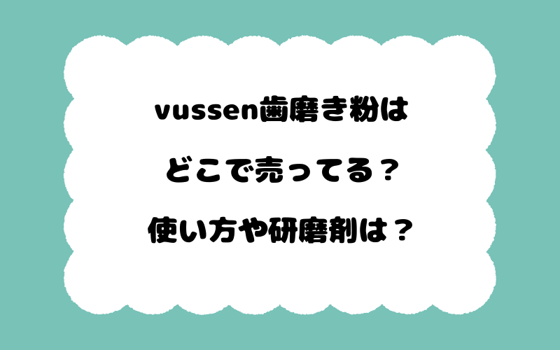 vussen歯磨き粉はどこで売ってる？使い方や研磨剤は？