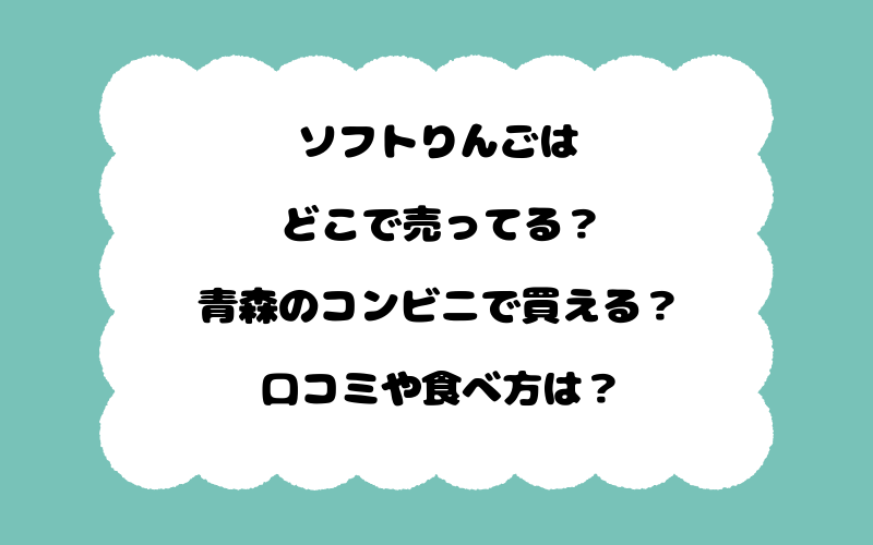 ソフトりんごはどこで売ってる？青森のコンビニで買える？口コミや食べ方は？