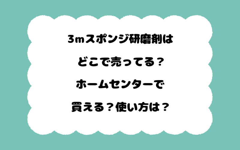 3mスポンジ研磨剤はどこで売ってる？ホームセンターで買える？使い方は？