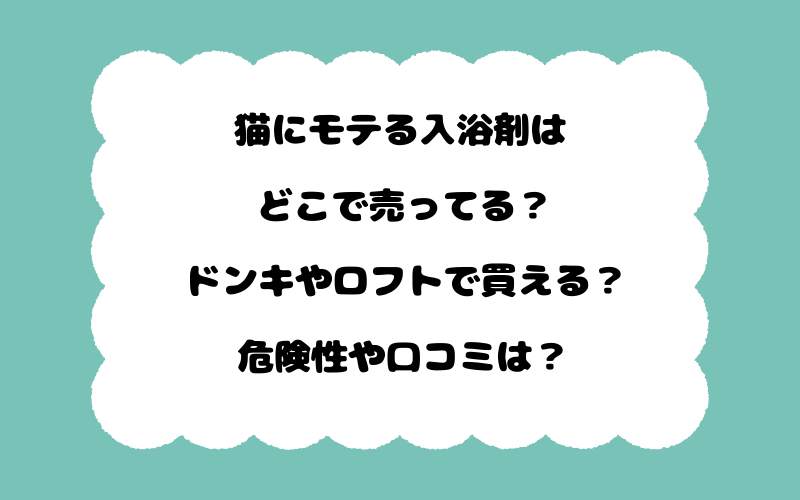 猫にモテる入浴剤はどこで売ってる？ドンキやロフトで買える？危険性や口コミは？