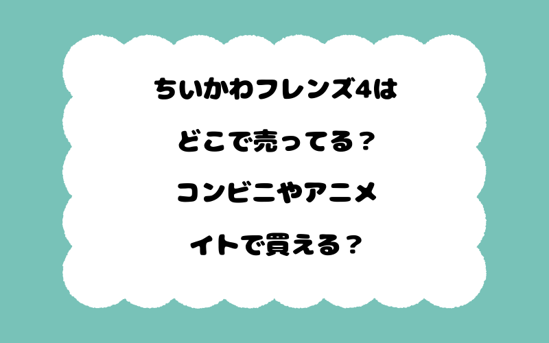 ちいかわフレンズ4はどこで売ってる？コンビニやアニメイトで買える？