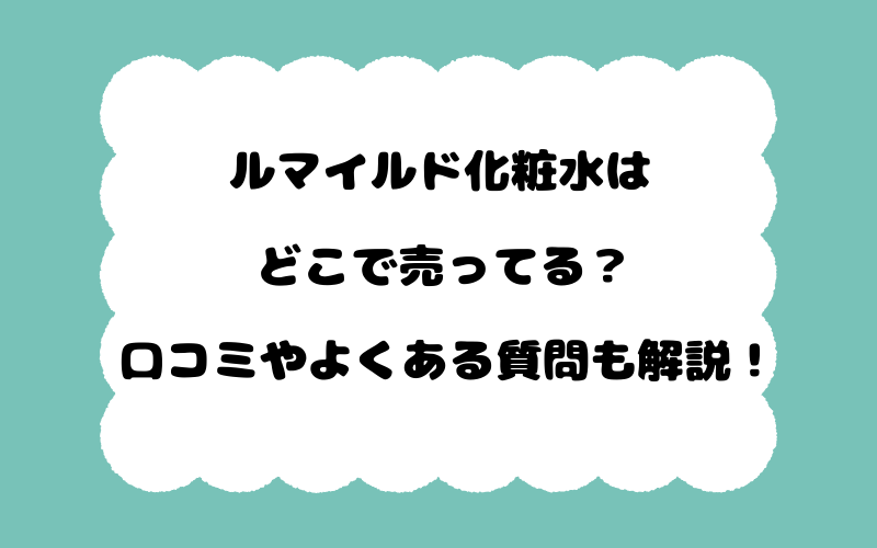 ルマイルド化粧水はどこで売ってる？口コミやよくある質問も解説！