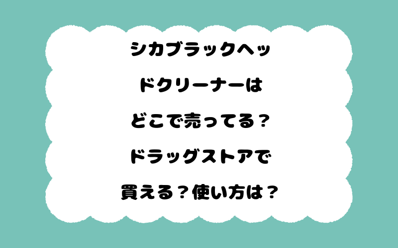 シカブラックヘッドクリーナーはどこで売ってる？ドラッグストアで買える？使い方は？