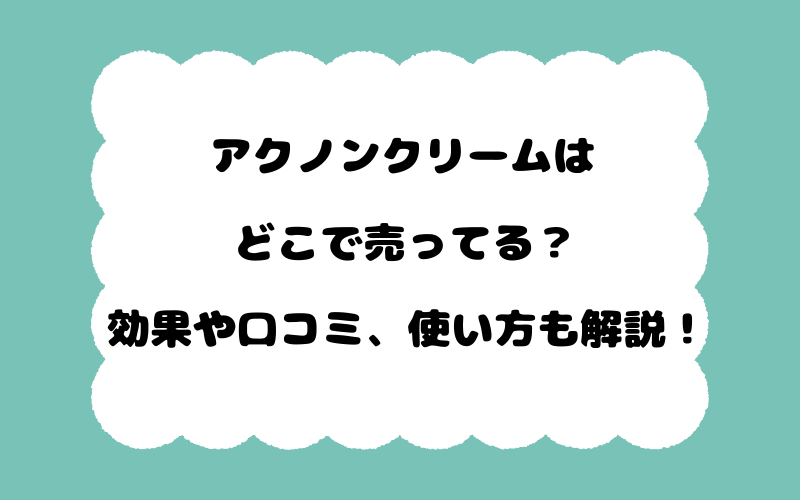 アクノンクリームはどこで売ってる？効果や口コミ、使い方も解説！