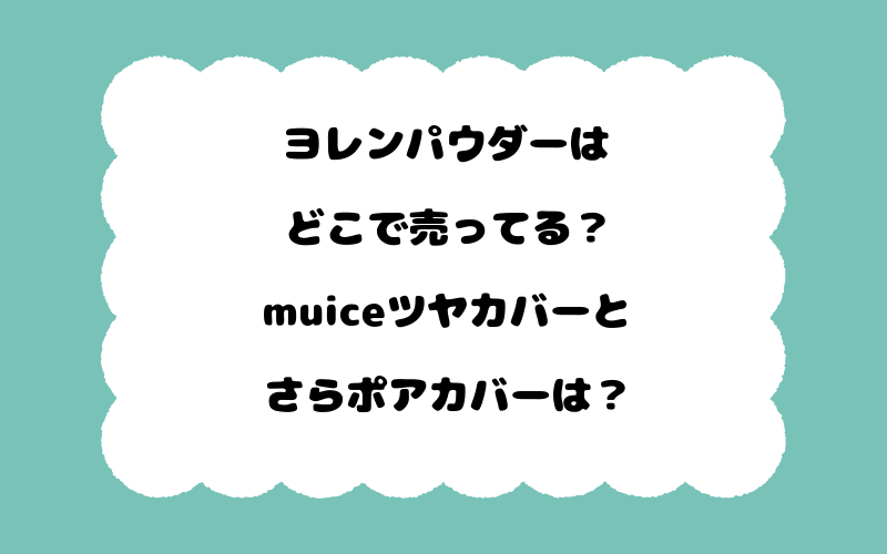 ヨレンパウダーはどこで売ってる？muiceツヤカバーとさらポアカバーは？