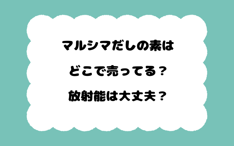 マルシマだしの素はどこで売ってる？放射能は大丈夫？