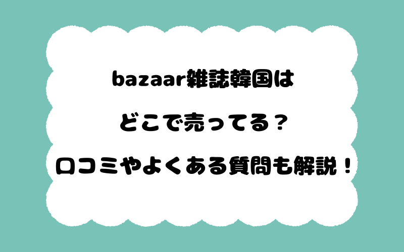 bazaar雑誌韓国はどこで売ってる?口コミやよくある質問も解説!
