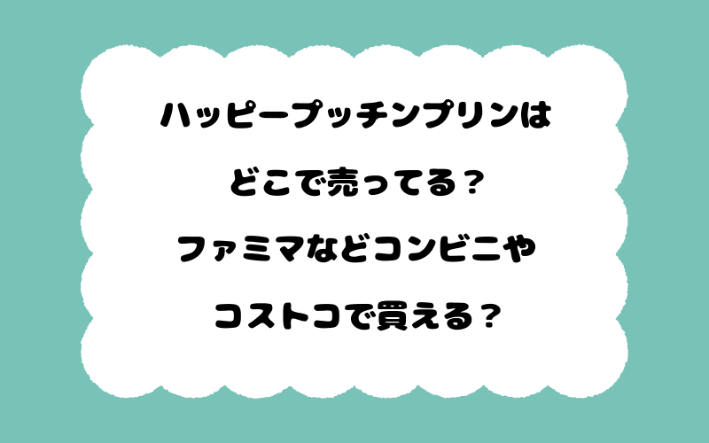 ハッピープッチンプリンはどこで売ってる？ファミマなどコンビニやコストコで買える？