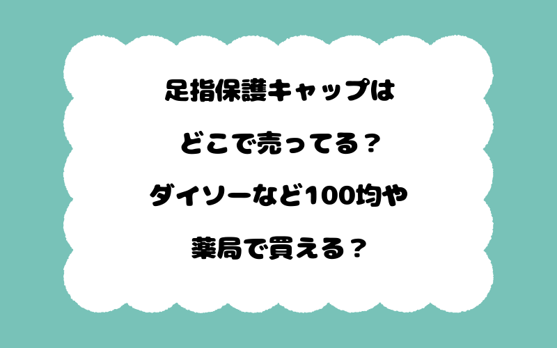 足指保護キャップはどこで売ってる？ダイソーなど100均や薬局で買える？