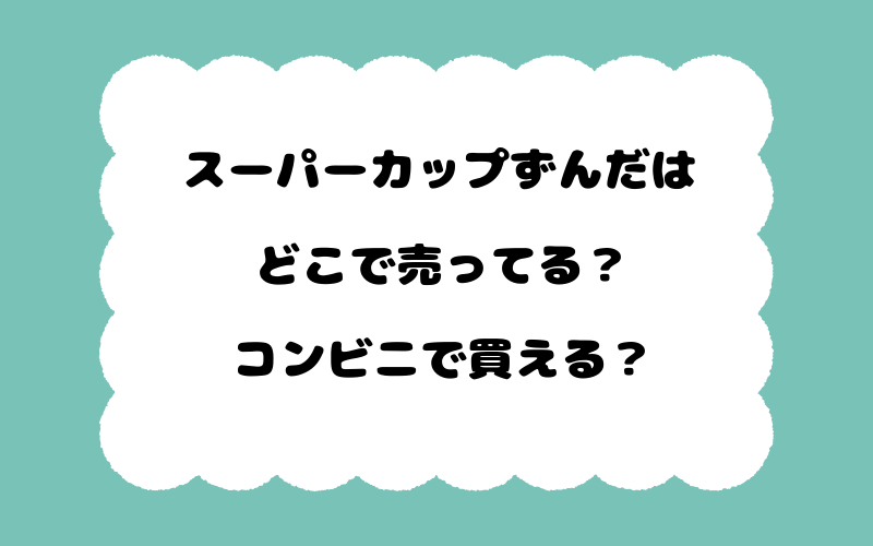 スーパーカップずんだはどこで売ってる？コンビニで買える？