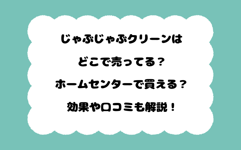 じゃぶじゃぶクリーンはどこで売ってる？ホームセンターで買える？効果や口コミも解説！