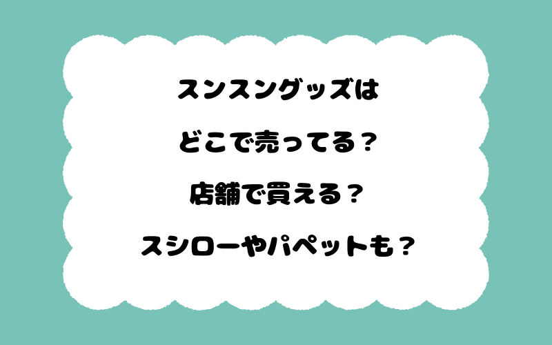 スンスングッズはどこで売ってる？店舗で買える？スシローやパペットも？
