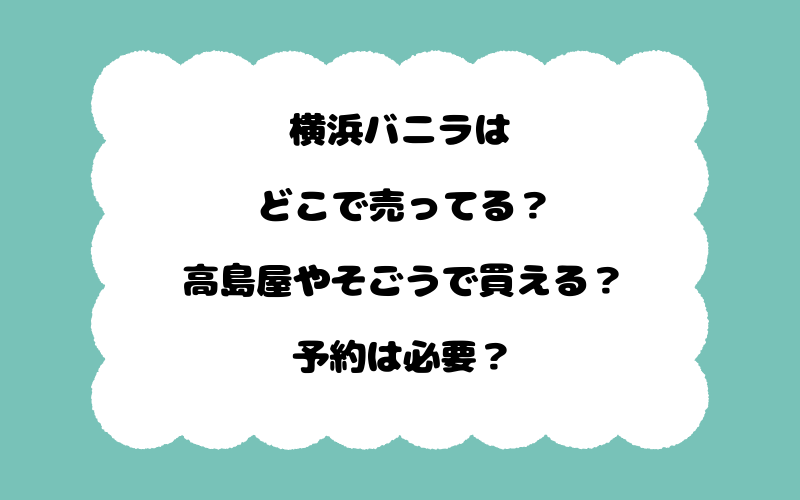 横浜バニラはどこで売ってる？高島屋やそごうで買える？予約は必要？
