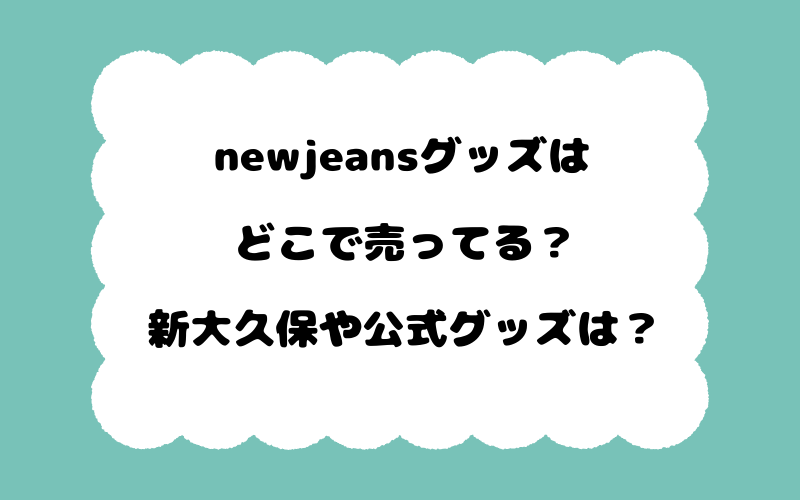 newjeansグッズはどこで売ってる？新大久保や公式グッズは？
