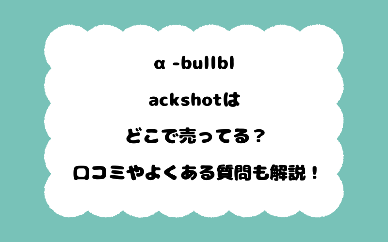 α-bullblackshotはどこで売ってる？口コミやよくある質問も解説！