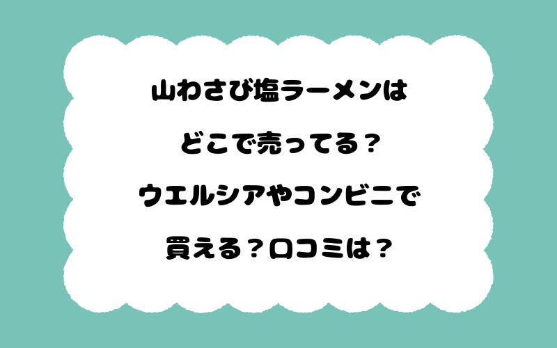 山わさび塩ラーメンはどこで売ってる？ウエルシアやコンビニで買える？口コミは？