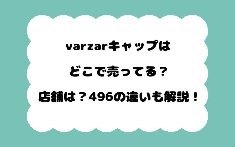varzarキャップはどこで売ってる？店舗は？496の違いも解説！