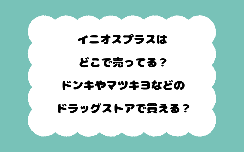 イニオスプラスはどこで売ってる？ドンキやマツキヨなどのドラッグストアで買える？