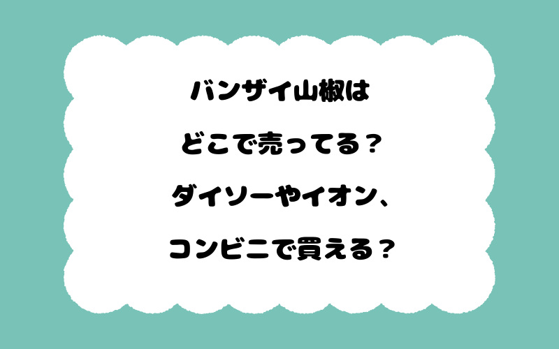 バンザイ山椒はどこで売ってる？ダイソーやイオン、コンビニで買える？