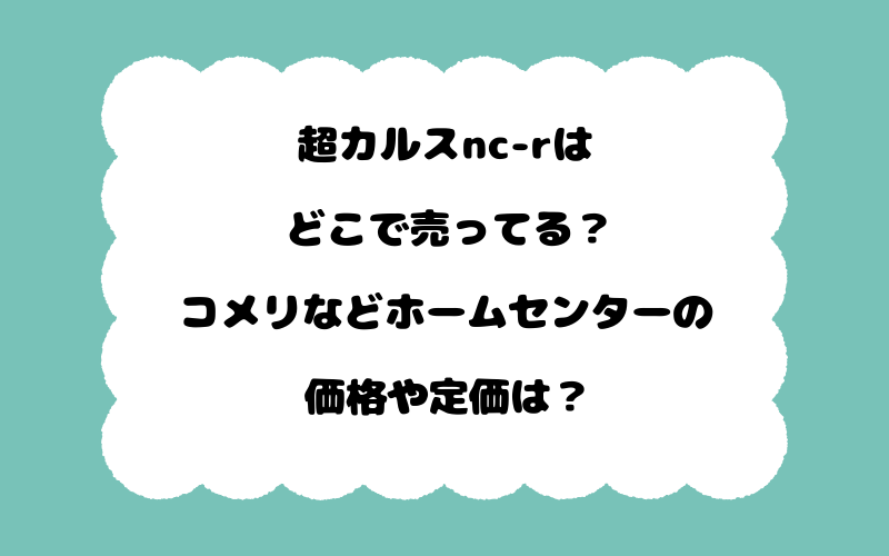 超カルスnc-rはどこで売ってる？コメリなどホームセンターの価格や定価は？
