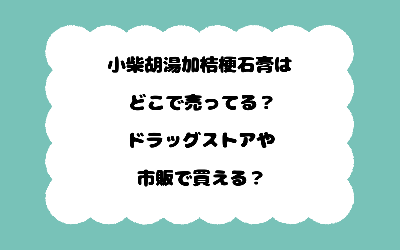 小柴胡湯加桔梗石膏はどこで売ってる？ドラッグストアや市販で買える？