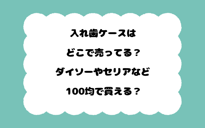 入れ歯ケースはどこで売ってる？ダイソーやセリアなど100均で買える？