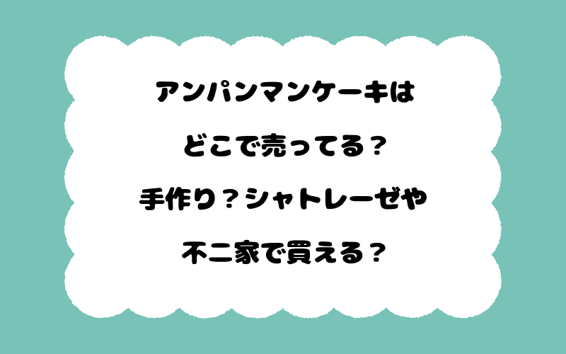 アンパンマンケーキはどこで売ってる？手作り？シャトレーゼや不二家で買える？
