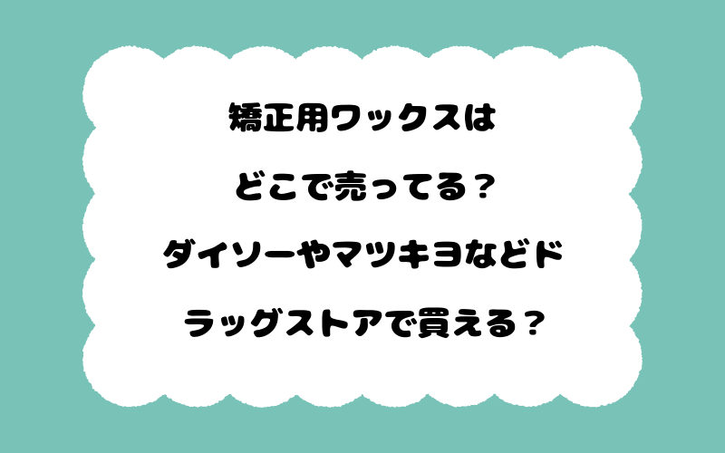 矯正用ワックスはどこで売ってる？ダイソーやマツキヨなどドラッグストアで買える？