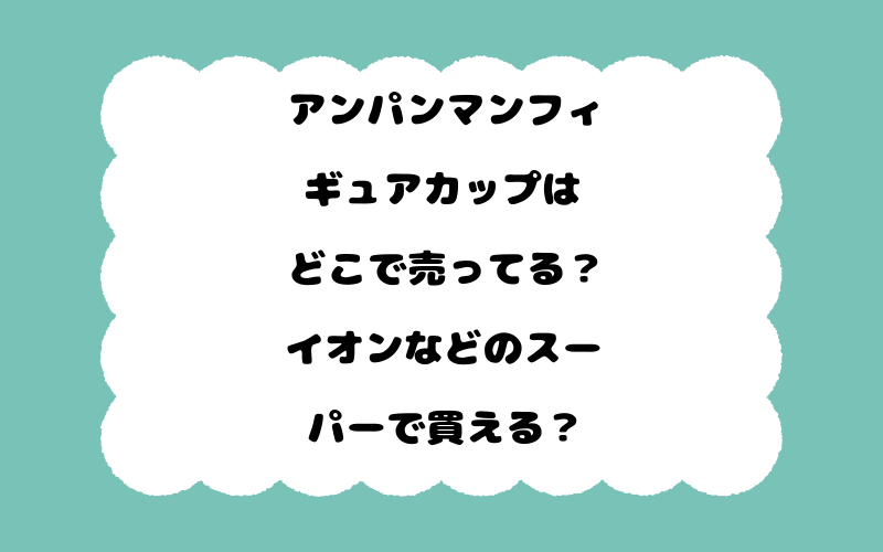 アンパンマンフィギュアカップはどこで売ってる？イオンなどのスーパーで買える？