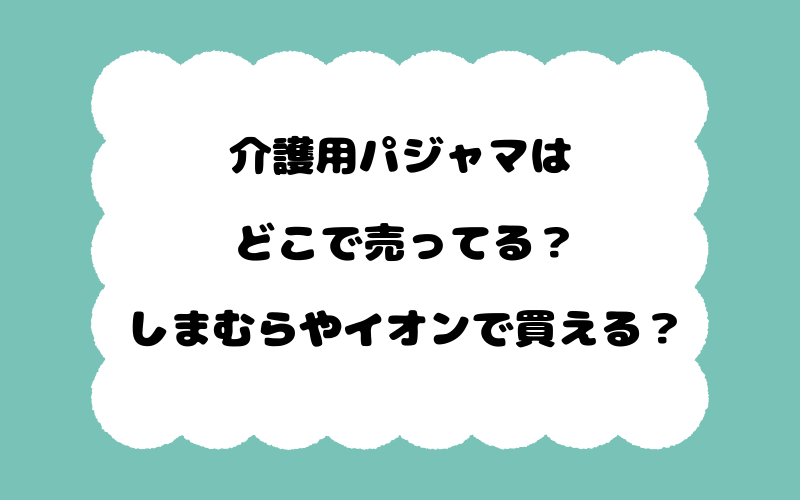介護用パジャマはどこで売ってる？しまむらやイオンで買える？
