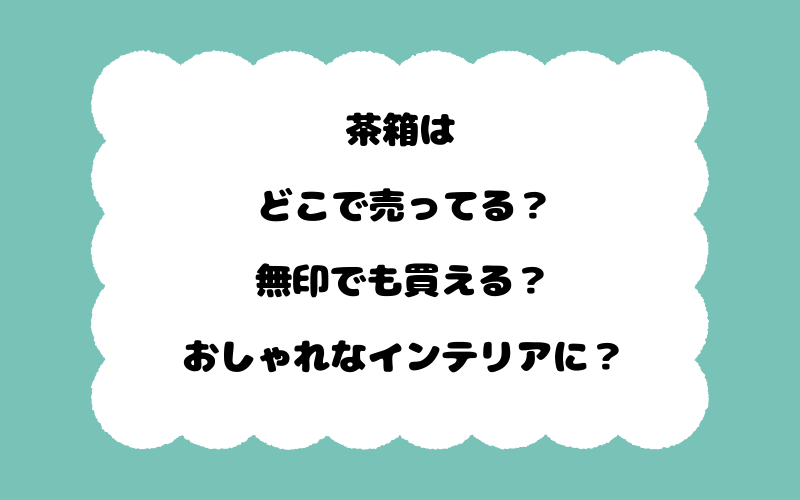 茶箱はどこで売ってる？無印でも買える？おしゃれなインテリアに？