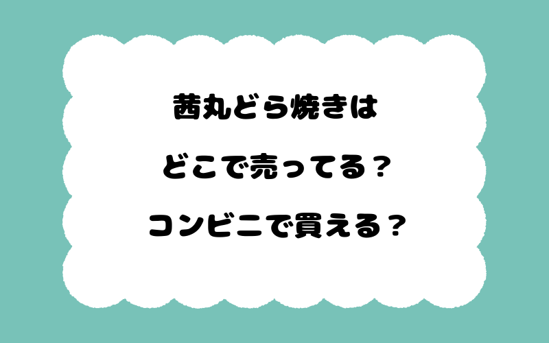 茜丸どら焼きはどこで売ってる？コンビニで買える？