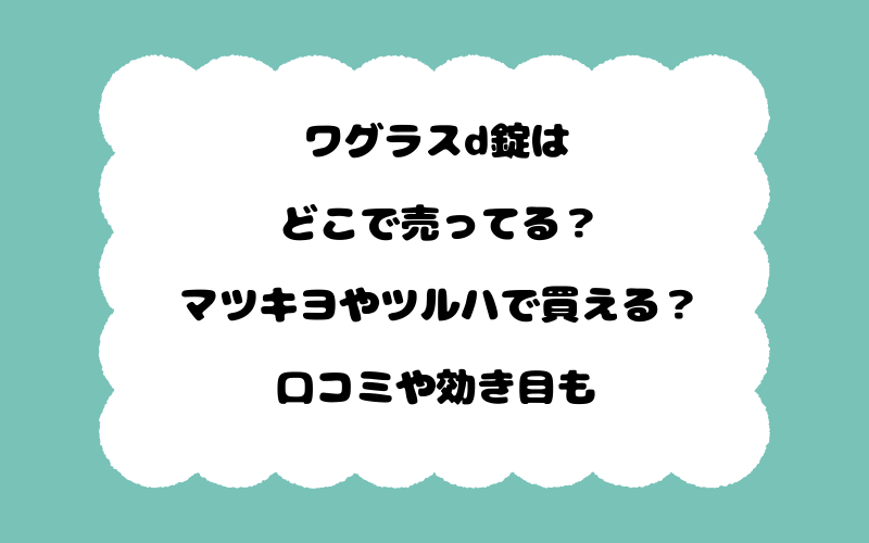 ワグラスd錠はどこで売ってる？マツキヨやツルハで買える？口コミや効き目も