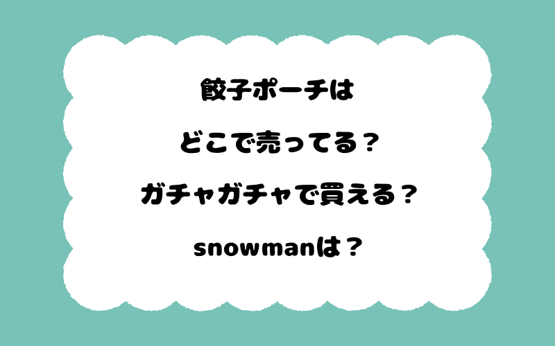 餃子ポーチはどこで売ってる？ガチャガチャで買える？snowmanは？