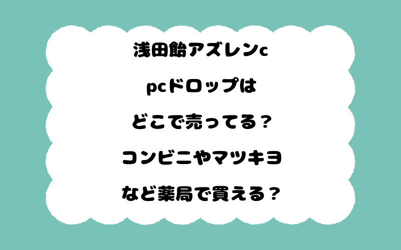 浅田飴アズレンcpcドロップはどこで売ってる？コンビニやマツキヨなど薬局で買える？