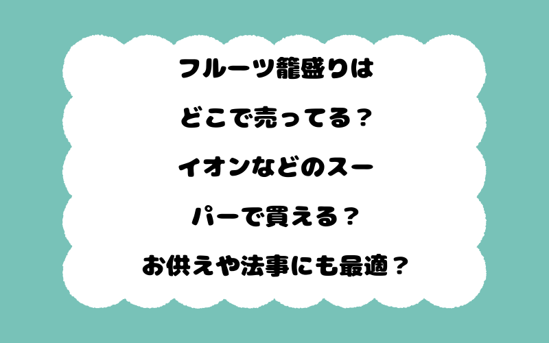 フルーツ籠盛りはどこで売ってる？イオンなどのスーパーで買える？お供えや法事にも最適？
