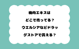 梅肉エキスはどこで売ってる？ウエルシアなどドラッグストアで買える？
