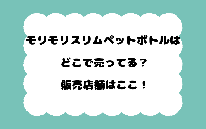 モリモリスリムペットボトルはどこで売ってる？販売店舗はここ！