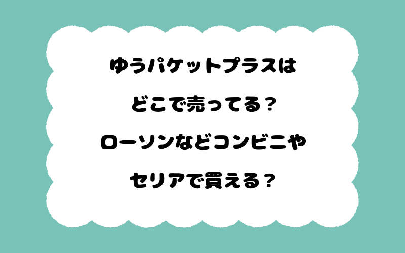 ゆうパケットプラスはどこで売ってる？ローソンなどコンビニやセリアで買える？