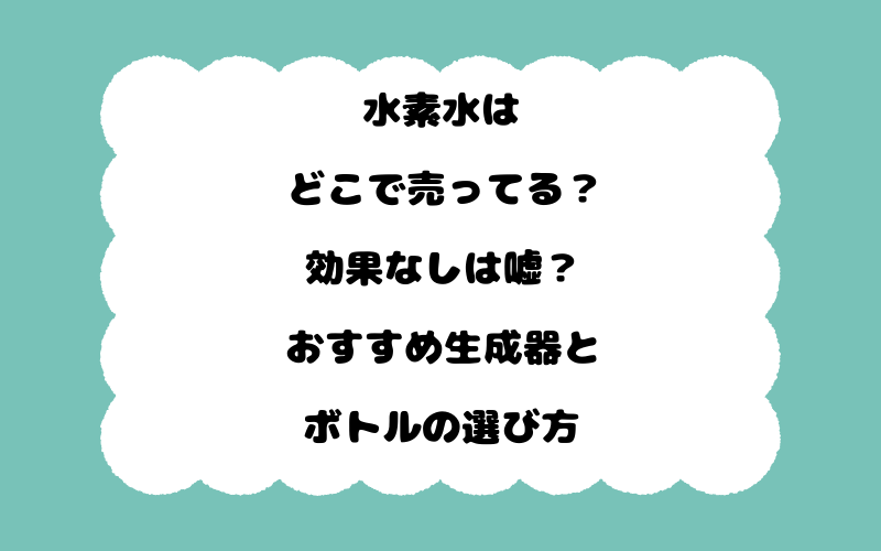 水素水はどこで売ってる？効果なしは嘘？おすすめ生成器とボトルの選び方