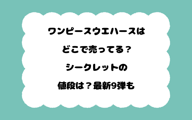 ワンピースウエハースはどこで売ってる？シークレットの値段は？最新9弾も
