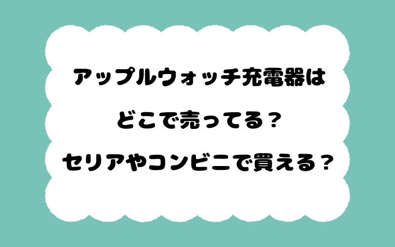 アップルウォッチ充電器はどこで売ってる？セリアやコンビニで買える？