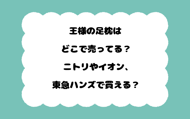 王様の足枕はどこで売ってる？ニトリやイオン、東急ハンズで買える？