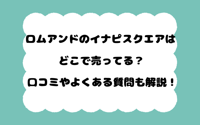 ロムアンドのイナピスクエアはどこで売ってる？口コミやよくある質問も解説！